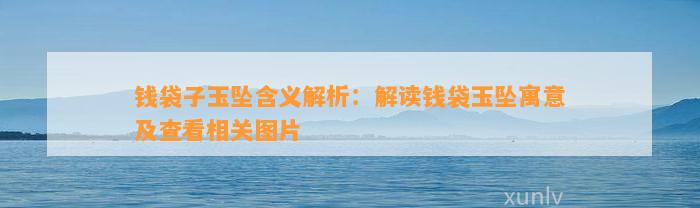 钱袋子玉坠含义解析：解读钱袋玉坠寓意及查看相关图片