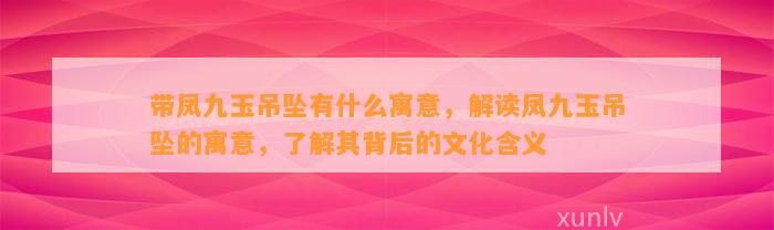 带凤九玉吊坠有什么寓意，解读凤九玉吊坠的寓意，熟悉其背后的文化含义