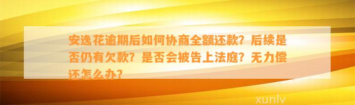 安逸花逾期后如何协商全额还款？后续是否仍有欠款？是否会被告上法庭？无力偿还怎么办？