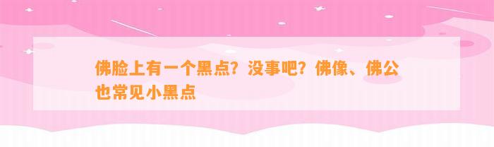 佛脸上有一个黑点？没事吧？佛像、佛公也常见小黑点