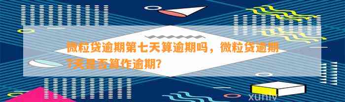 微粒贷逾期第七天算逾期吗，微粒贷逾期7天是否算作逾期？