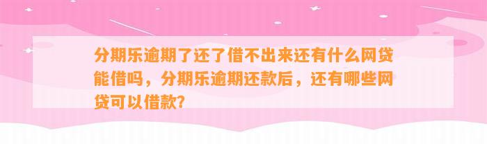 分期乐逾期了还了借不出来还有什么网贷能借吗，分期乐逾期还款后，还有哪些网贷可以借款？