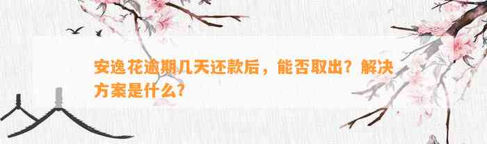 安逸花逾期几天还款后，能否取出？解决方案是什么？