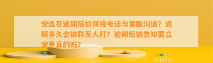 安逸花逾期后如何接电话与客服沟通？逾期多久会被联系人打？逾期后被告知要立案是真的吗？