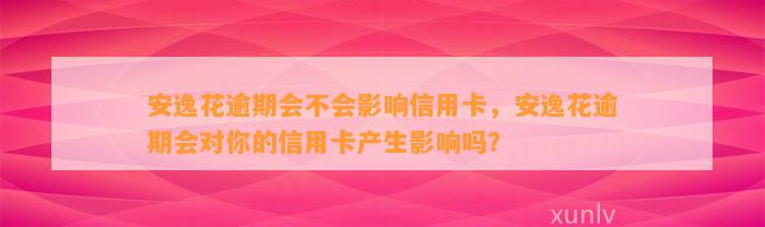 安逸花逾期会不会影响信用卡，安逸花逾期会对你的信用卡产生影响吗？