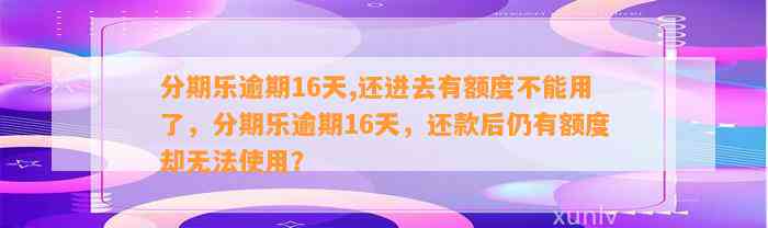 分期乐逾期16天,还进去有额度不能用了，分期乐逾期16天，还款后仍有额度却无法使用？