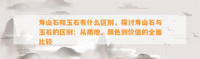 寿山石和玉石有什么区别，探讨寿山石与玉石的区别：从质地、颜色到价值的全面比较