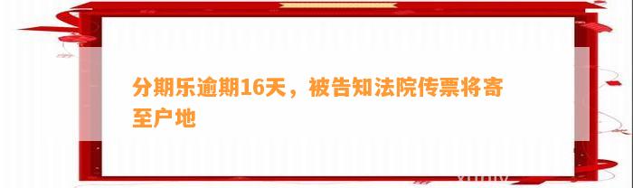 分期乐逾期16天，被告知法院传票将寄至户地