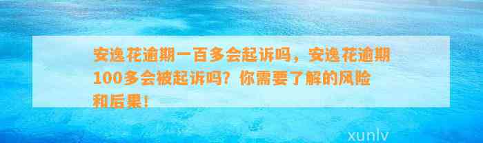 安逸花逾期一百多会起诉吗，安逸花逾期100多会被起诉吗？你需要了解的风险和后果！