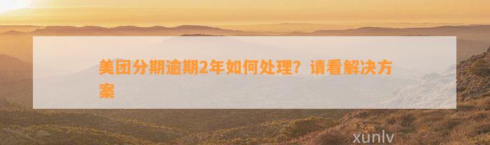 美团分期逾期2年如何处理？请看解决方案