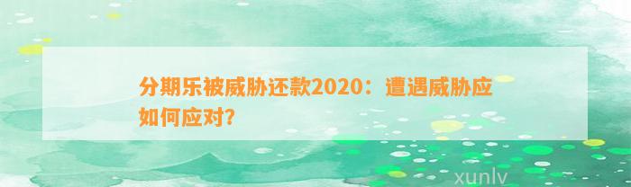 分期乐被威胁还款2020：遭遇威胁应如何应对？