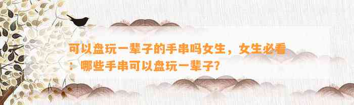 可以盘玩一辈子的手串吗女生，女生必看：哪些手串可以盘玩一辈子？