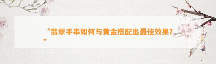 “翡翠手串怎样与黄金搭配出最佳效果？”