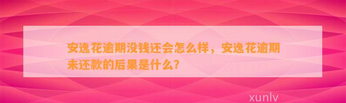 安逸花逾期没钱还会怎么样，安逸花逾期未还款的后果是什么？