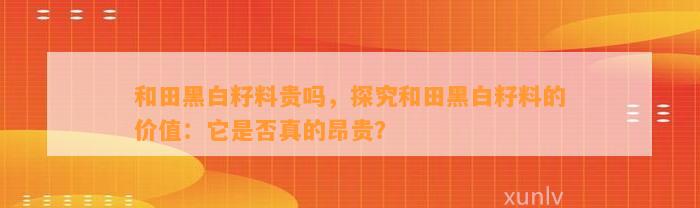 和田黑白籽料贵吗，探究和田黑白籽料的价值：它是不是真的昂贵？