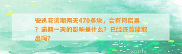 安逸花逾期两天470多块，会有何后果？逾期一天的影响是什么？已经还款能取出吗？