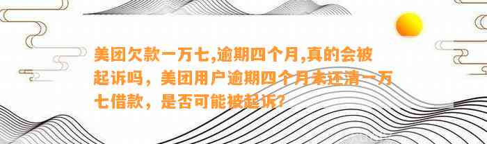 美团欠款一万七,逾期四个月,真的会被起诉吗，美团用户逾期四个月未还清一万七借款，是否可能被起诉？