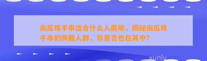 南瓜珠手串适合什么人戴呢，揭秘南瓜珠手串的佩戴人群，你是不是也在其中？