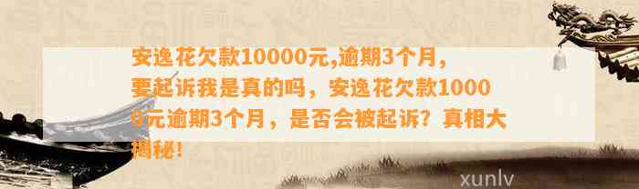 安逸花欠款10000元,逾期3个月,要起诉我是真的吗，安逸花欠款10000元逾期3个月，是否会被起诉？真相大揭秘！