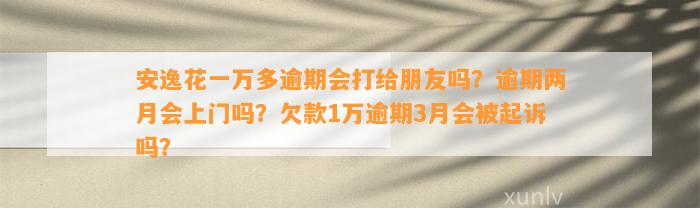 安逸花一万多逾期会打给朋友吗？逾期两月会上门吗？欠款1万逾期3月会被起诉吗？