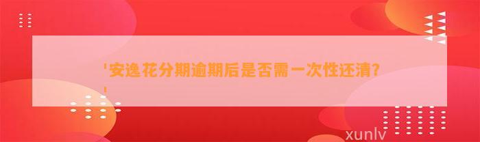 '安逸花分期逾期后是否需一次性还清？'