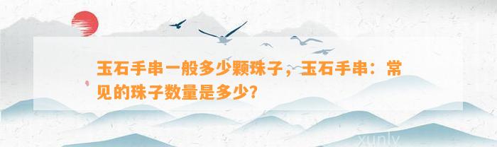 玉石手串一般多少颗珠子，玉石手串：常见的珠子数量是多少？