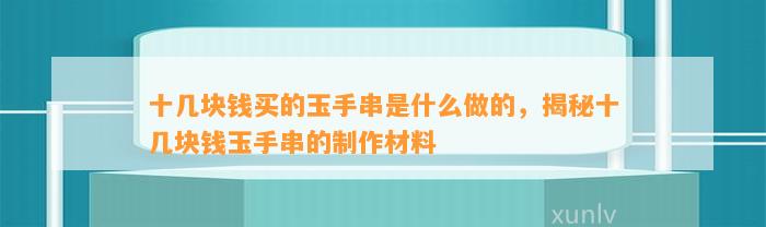 十几块钱买的玉手串是什么做的，揭秘十几块钱玉手串的制作材料