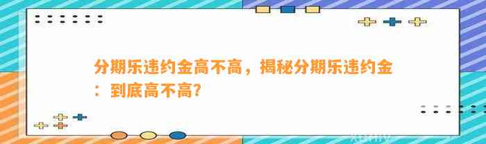 分期乐违约金高不高，揭秘分期乐违约金：到底高不高？