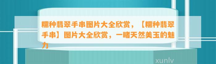 糯种翡翠手串图片大全欣赏，【糯种翡翠手串】图片大全欣赏，一睹天然美玉的魅力