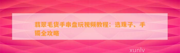 翡翠毛货手串盘玩视频教程：选珠子、手镯全攻略