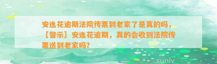 安逸花逾期法院传票到老家了是真的吗，【警示】安逸花逾期，真的会收到法院传票送到老家吗？