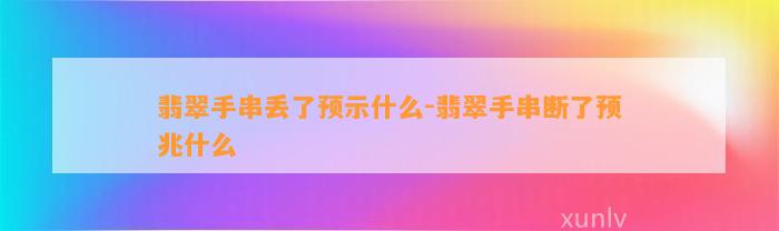 翡翠手串丢了预示什么-翡翠手串断了预兆什么