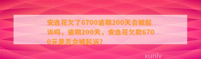 安逸花欠了6700逾期200天会被起诉吗，逾期200天，安逸花欠款6700元是否会被起诉？