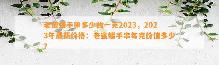 老蜜蜡手串多少钱一克2023，2023年最新价格：老蜜蜡手串每克价值多少？