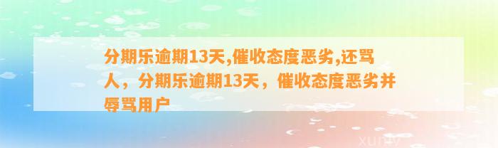 分期乐逾期13天,催收态度恶劣,还骂人，分期乐逾期13天，催收态度恶劣并辱骂用户