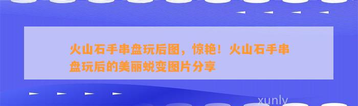 火山石手串盘玩后图，惊艳！火山石手串盘玩后的美丽蜕变图片分享