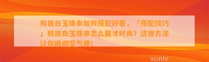 和田白玉珠串怎样搭配好看，「搭配技巧」和田白玉珠串怎么戴才时尚？这些方法让你瞬间变气质！