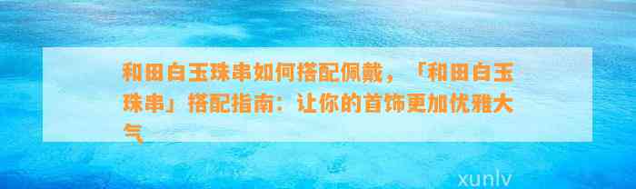 和田白玉珠串怎样搭配佩戴，「和田白玉珠串」搭配指南：让你的首饰更加优雅大气