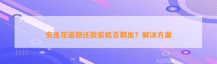 安逸花逾期还款后能否取出？解决方案