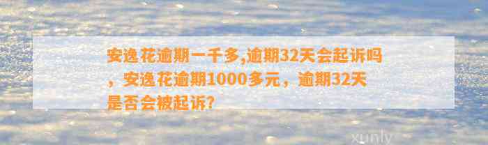 安逸花逾期一千多,逾期32天会起诉吗，安逸花逾期1000多元，逾期32天是否会被起诉？