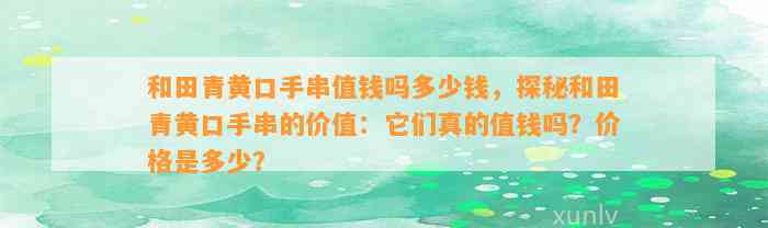 和田青黄口手串值钱吗多少钱，探秘和田青黄口手串的价值：它们真的值钱吗？价格是多少？