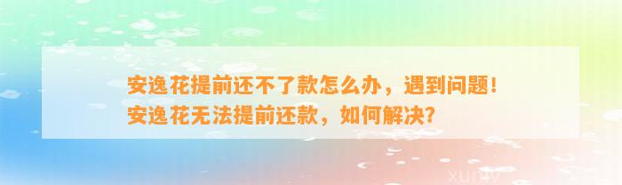 安逸花提前还不了款怎么办，遇到问题！安逸花无法提前还款，如何解决？