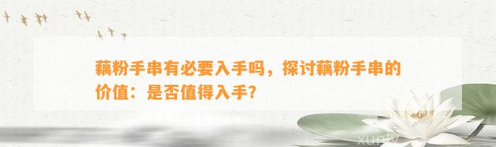 藕粉手串有必要入手吗，探讨藕粉手串的价值：是不是值得入手？