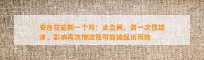 安逸花逾期一个月：止合同、需一次性结清，影响再次借款及可能被起诉风险