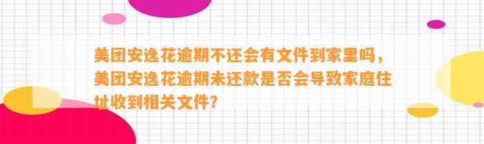 美团安逸花逾期不还会有文件到家里吗，美团安逸花逾期未还款是否会导致家庭住址收到相关文件？