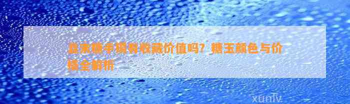 且末糖手镯有收藏价值吗？糖玉颜色与价格全解析