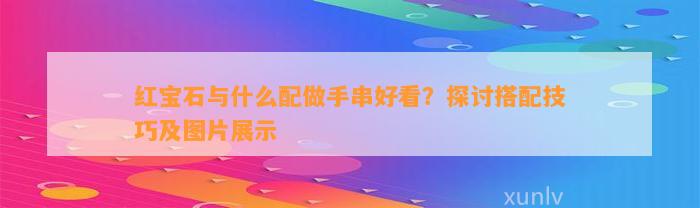 红宝石与什么配做手串好看？探讨搭配技巧及图片展示