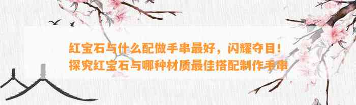 红宝石与什么配做手串最好，闪耀夺目！探究红宝石与哪种材质最佳搭配制作手串