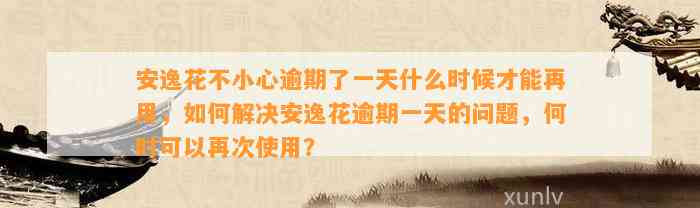 安逸花不小心逾期了一天什么时候才能再用，如何解决安逸花逾期一天的问题，何时可以再次使用？