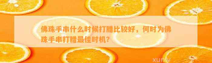 佛珠手串什么时候打腊比较好，何时为佛珠手串打腊最佳时机？